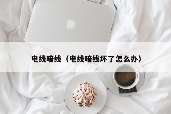 电线暗线（电线暗线坏了怎么办）