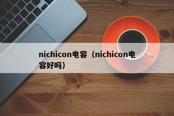 nichicon电容（nichicon电容好吗）