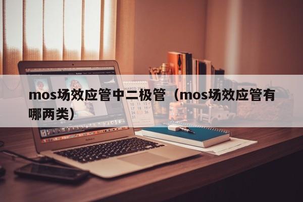 mos场效应管中二极管（mos场效应管有哪两类）