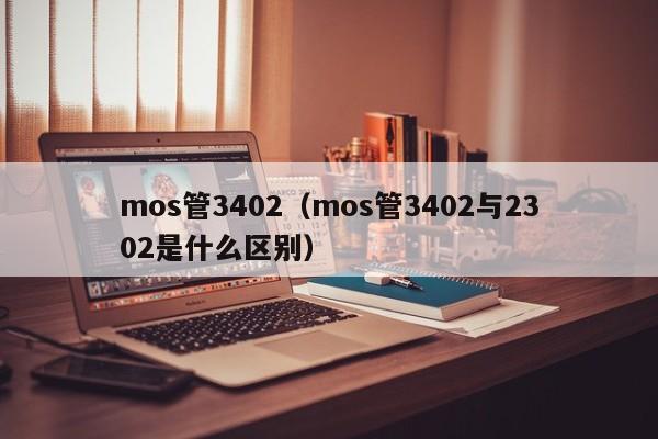 mos管3402（mos管3402与2302是什么区别）