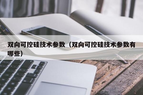 双向可控硅技术参数（双向可控硅技术参数有哪些）