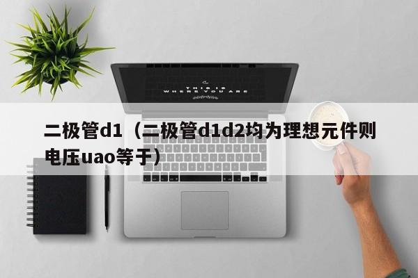 二极管d1（二极管d1d2均为理想元件则电压uao等于）