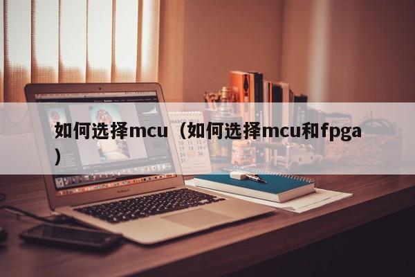 如何选择mcu（如何选择mcu和fpga）