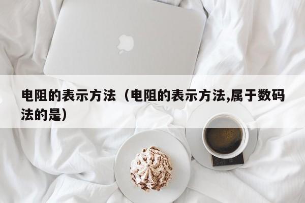 电阻的表示方法（电阻的表示方法,属于数码法的是）