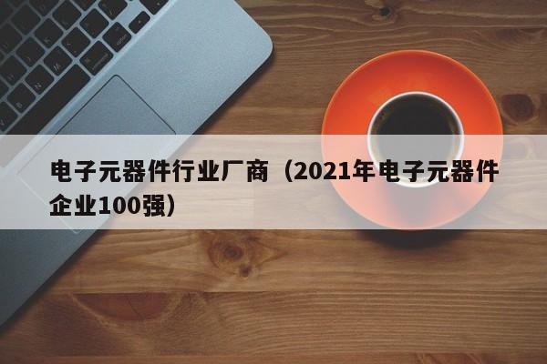 电子元器件行业厂商（2021年电子元器件企业100强）