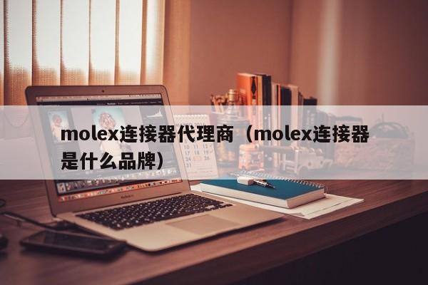 molex连接器代理商（molex连接器是什么品牌）