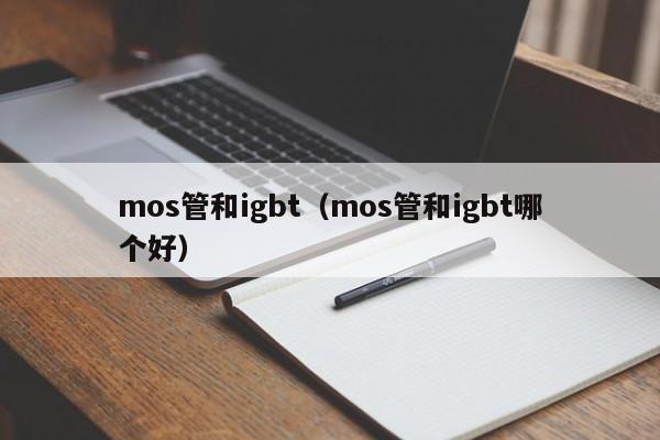 mos管和igbt（mos管和igbt哪个好）