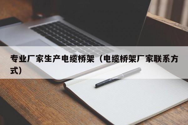 专业厂家生产电缆桥架（电缆桥架厂家联系方式）