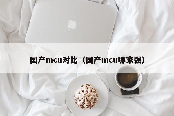 国产mcu对比（国产mcu哪家强）