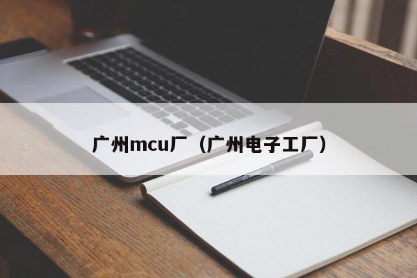 广州mcu厂（广州电子工厂）