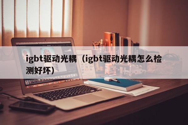 igbt驱动光耦（igbt驱动光耦怎么检测好坏）