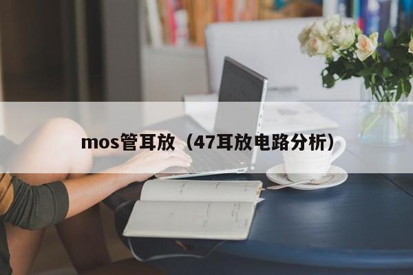 mos管耳放（47耳放电路分析）