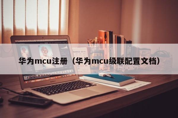 华为mcu注册（华为mcu级联配置文档）