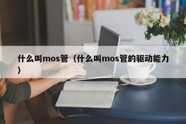 什么叫mos管（什么叫mos管的驱动能力）