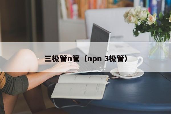 三极管n管（npn 3极管）