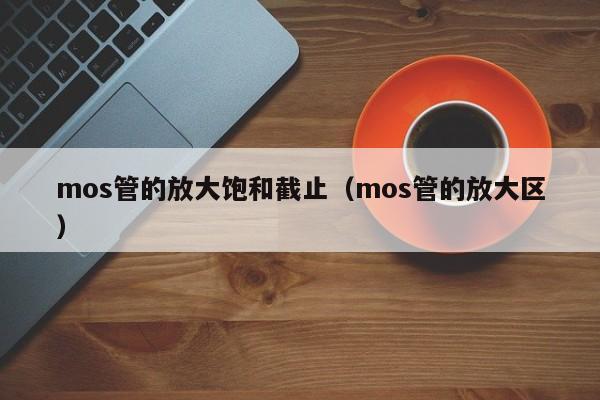 mos管的放大饱和截止（mos管的放大区）