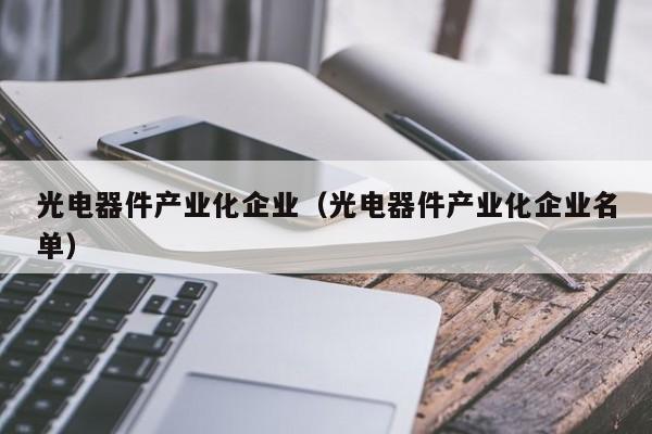 光电器件产业化企业（光电器件产业化企业名单）