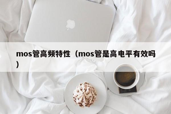 mos管高频特性（mos管是高电平有效吗）