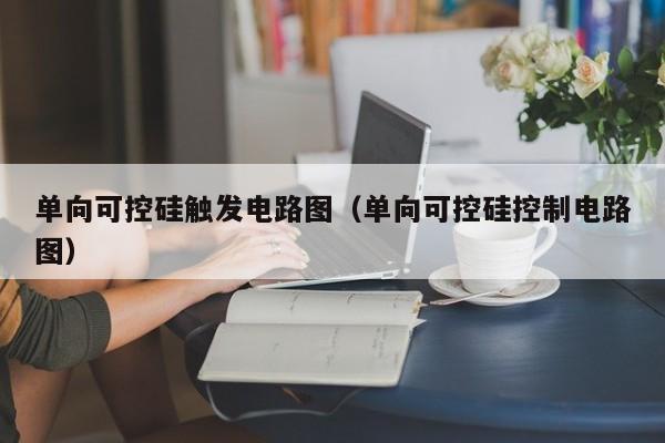 单向可控硅触发电路图（单向可控硅控制电路图）