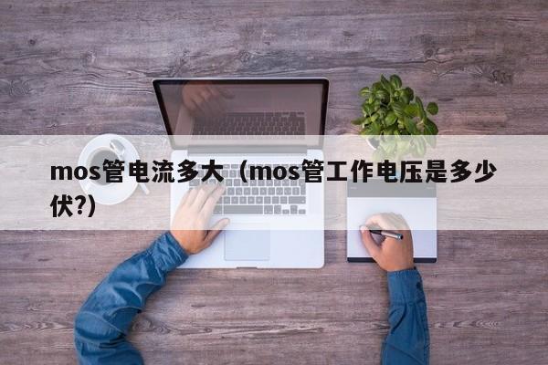 mos管电流多大（mos管工作电压是多少伏?）