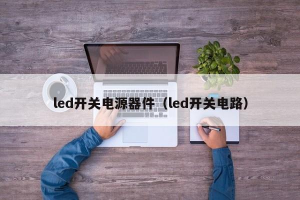 led开关电源器件（led开关电路）