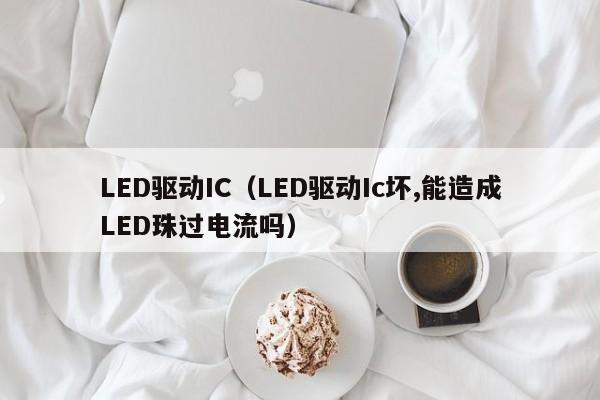 LED驱动IC（LED驱动Ic坏,能造成LED珠过电流吗）