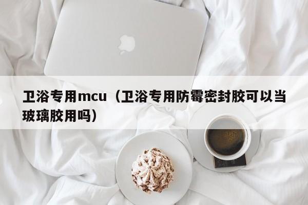 卫浴专用mcu（卫浴专用防霉密封胶可以当玻璃胶用吗）