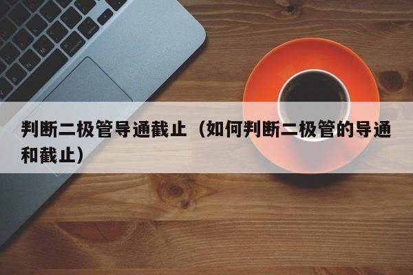 判断二极管导通截止（如何判断二极管的导通和截止）