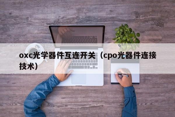 oxc光学器件互连开关（cpo光器件连接技术）