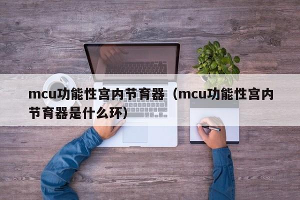 mcu功能性宫内节育器（mcu功能性宫内节育器是什么环）