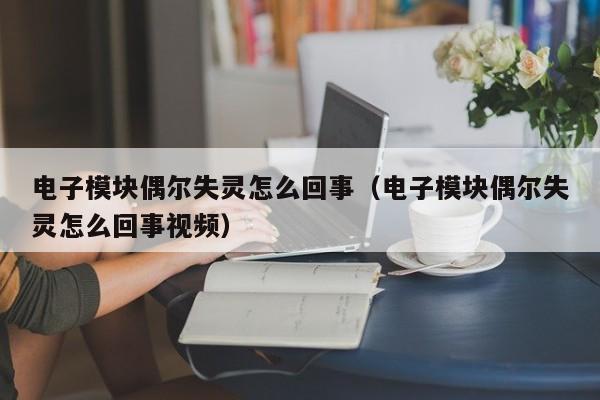 电子模块偶尔失灵怎么回事（电子模块偶尔失灵怎么回事视频）