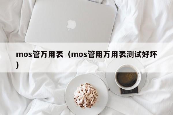 mos管万用表（mos管用万用表测试好坏）