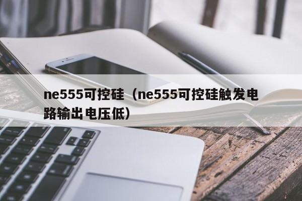 ne555可控硅（ne555可控硅触发电路输出电压低）