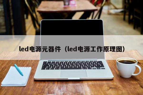 led电源元器件（led电源工作原理图）