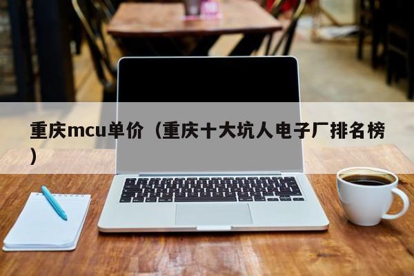 重庆mcu单价（重庆十大坑人电子厂排名榜）