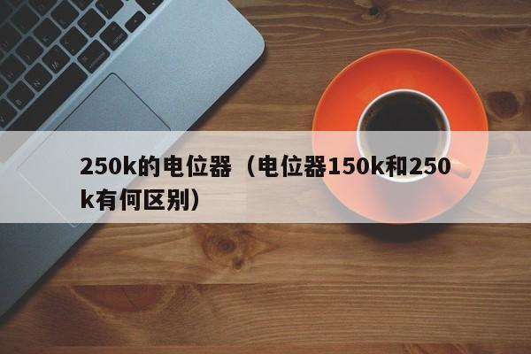 250k的电位器（电位器150k和250k有何区别）