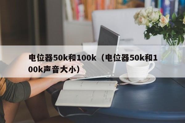 电位器50k和100k（电位器50k和100k声音大小）