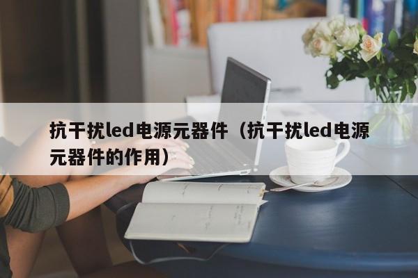 抗干扰led电源元器件（抗干扰led电源元器件的作用）