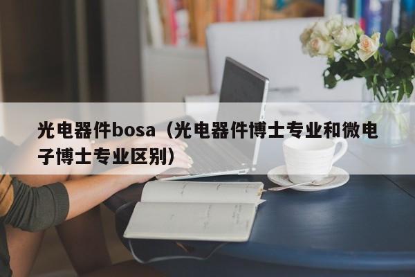 光电器件bosa（光电器件博士专业和微电子博士专业区别）