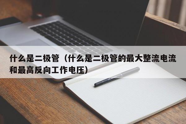 什么是二极管（什么是二极管的最大整流电流和最高反向工作电压）