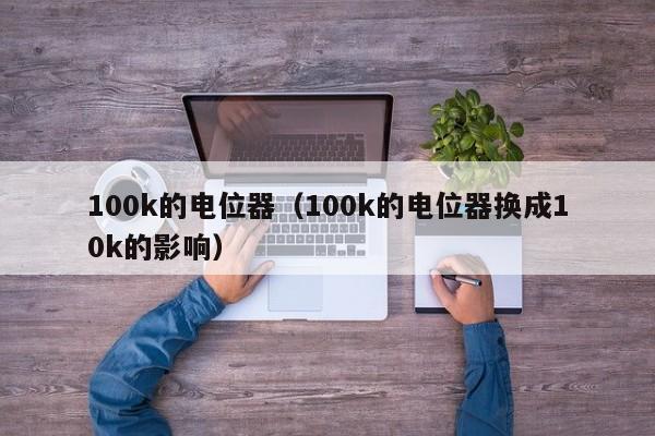 100k的电位器（100k的电位器换成10k的影响）