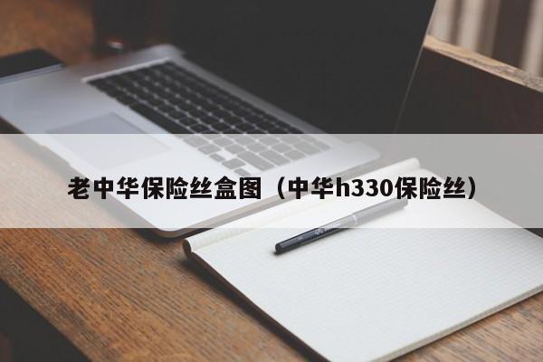 老中华保险丝盒图（中华h330保险丝）