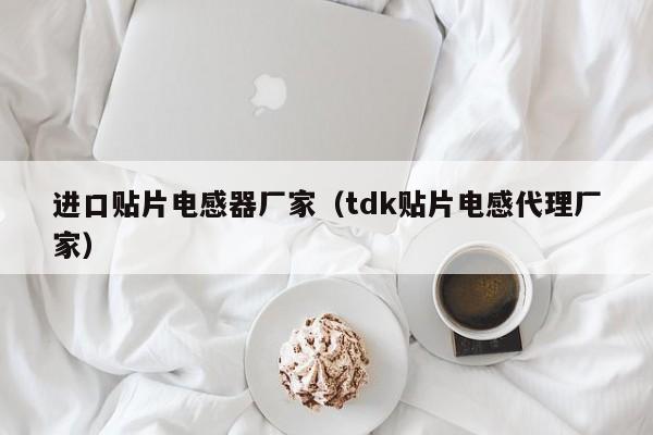 进口贴片电感器厂家（tdk贴片电感代理厂家）