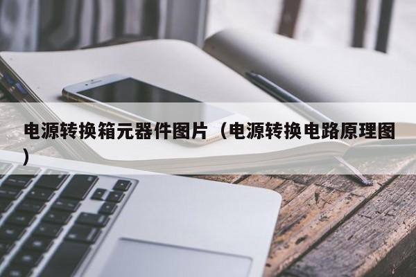 电源转换箱元器件图片（电源转换电路原理图）