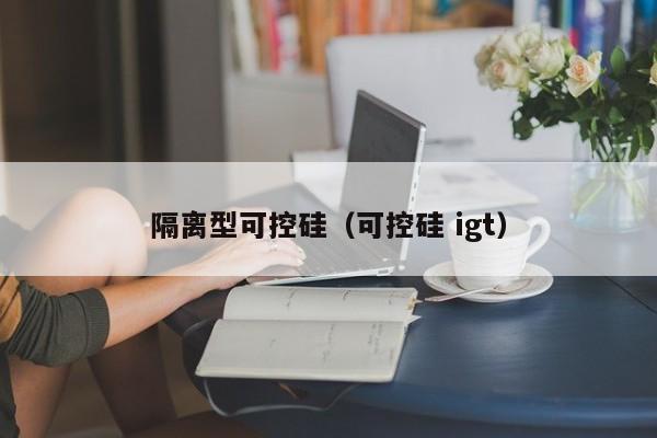 隔离型可控硅（可控硅 igt）