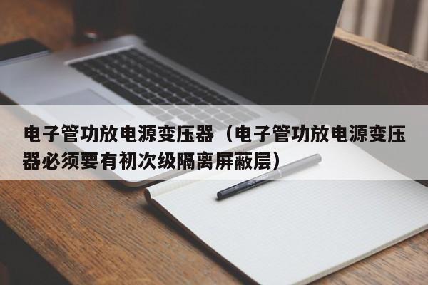 电子管功放电源变压器（电子管功放电源变压器必须要有初次级隔离屏蔽层）