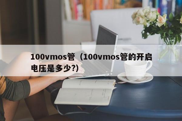 100vmos管（100vmos管的开启电压是多少?）