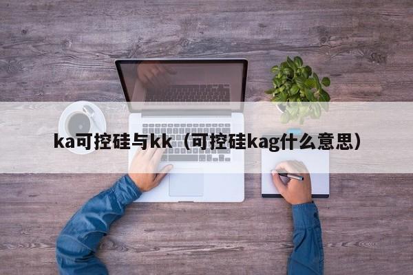 ka可控硅与kk（可控硅kag什么意思）