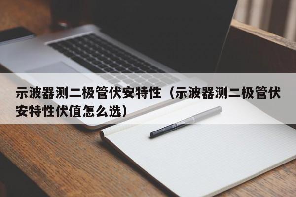 示波器测二极管伏安特性（示波器测二极管伏安特性伏值怎么选）