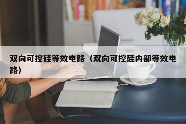 双向可控硅等效电路（双向可控硅内部等效电路）